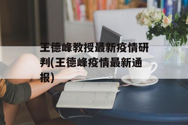 王德峰教授最新疫情研判(王德峰疫情最新通报)