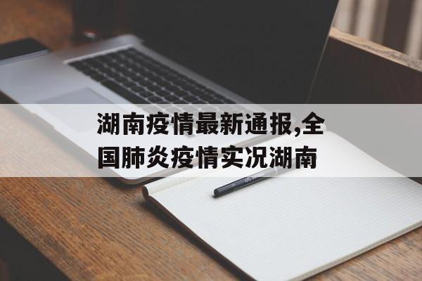 湖南疫情最新通报,全国肺炎疫情实况湖南