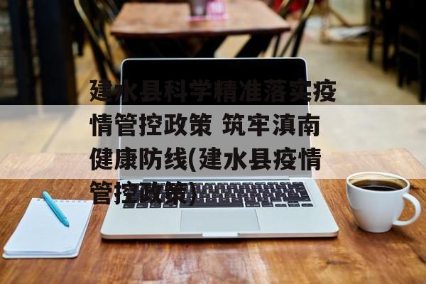 建水县科学精准落实疫情管控政策 筑牢滇南健康防线(建水县疫情管控政策)