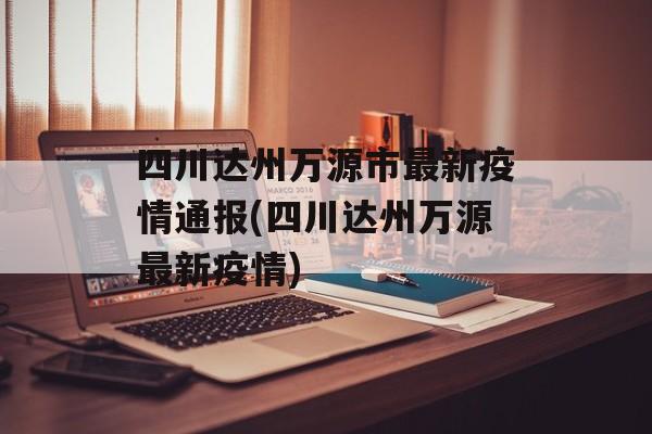 四川达州万源市最新疫情通报(四川达州万源最新疫情)