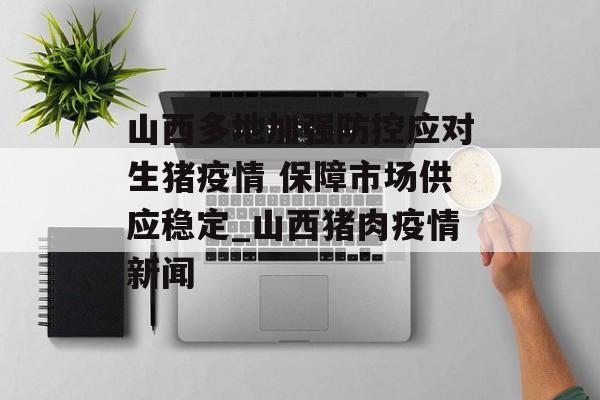 山西多地加强防控应对生猪疫情 保障市场供应稳定_山西猪肉疫情新闻