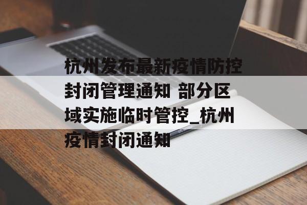 杭州发布最新疫情防控封闭管理通知 部分区域实施临时管控_杭州疫情封闭通知